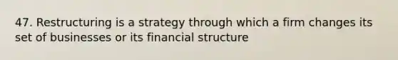 47. Restructuring is a strategy through which a firm changes its set of businesses or its financial structure