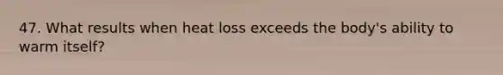 47. What results when heat loss exceeds the body's ability to warm itself?