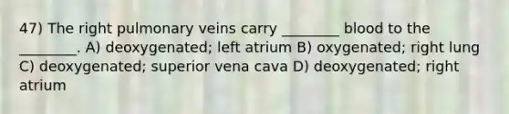 47) The right pulmonary veins carry ________ blood to the ________. A) deoxygenated; left atrium B) oxygenated; right lung C) deoxygenated; superior vena cava D) deoxygenated; right atrium