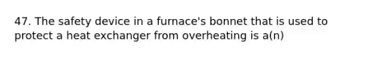 47. The safety device in a furnace's bonnet that is used to protect a heat exchanger from overheating is a(n)