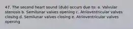 47. The second heart sound (dub) occurs due to: a. Valvular stenosis b. Semilunar valves opening c. Atrioventricular valves closing d. Semilunar valves closing e. Atrioventricular valves opening