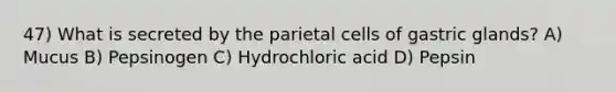 47) What is secreted by the parietal cells of gastric glands? A) Mucus B) Pepsinogen C) Hydrochloric acid D) Pepsin