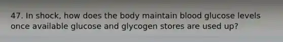 47. In shock, how does the body maintain blood glucose levels once available glucose and glycogen stores are used up?