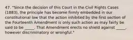 47. "Since the decision of this Court in the Civil Rights Cases (1883), the principle has become firmly embedded in our constitutional law that the action inhibited by the first section of the Fourteenth Amendment is only such action as may fairly be said to be _____. That Amendment erects no shield against _____, however discriminatory or wrongful."