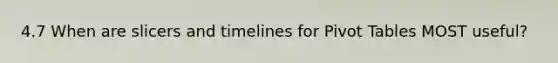 4.7 When are slicers and timelines for Pivot Tables MOST useful?