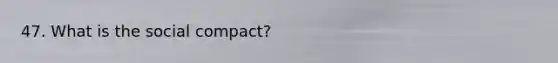 47. What is the social compact?