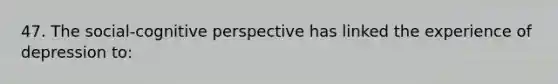 47. The social-cognitive perspective has linked the experience of depression to: