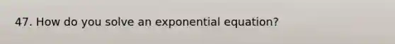 47. How do you solve an exponential equation?