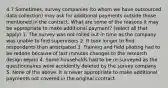 4.7 Sometimes, survey companies (to whom we have outsourced data collection) may ask for additional payments outside those mentioned in the contract. What are some of the reasons it may be appropriate to make additional payment? (select all that apply) 1. The survey was not rolled out in time as the company was unable to find supervisors 2. It took longer to find respondents than anticipated 3. Training and field piloting had to be redone because of last minutes changes to the research design верно 4. Some households had to be re-surveyed as the questionnaires were accidently deleted by the survey company 5. None of the above. It is never appropriate to make additional payments not covered in the original contract