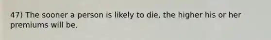 47) The sooner a person is likely to die, the higher his or her premiums will be.