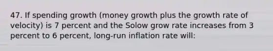 47. If spending growth (money growth plus the growth rate of velocity) is 7 percent and the Solow grow rate increases from 3 percent to 6 percent, long-run inflation rate will: