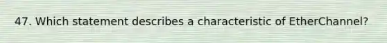 47. Which statement describes a characteristic of EtherChannel?