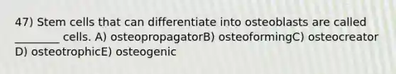 47) Stem cells that can differentiate into osteoblasts are called ________ cells. A) osteopropagatorB) osteoformingC) osteocreator D) osteotrophicE) osteogenic