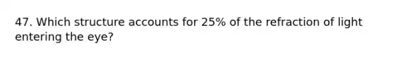 47. Which structure accounts for 25% of the refraction of light entering the eye?