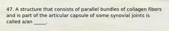 47. A structure that consists of parallel bundles of collagen fibers and is part of the articular capsule of some synovial joints is called a/an _____.