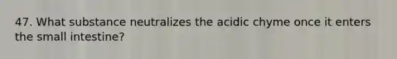 47. What substance neutralizes the acidic chyme once it enters <a href='https://www.questionai.com/knowledge/kt623fh5xn-the-small-intestine' class='anchor-knowledge'>the small intestine</a>?