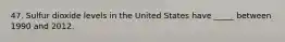 47. Sulfur dioxide levels in the United States have _____ between 1990 and 2012.