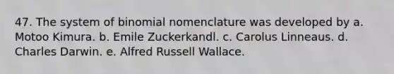 47. The system of binomial nomenclature was developed by a. Motoo Kimura. b. Emile Zuckerkandl. c. Carolus Linneaus. d. Charles Darwin. e. Alfred Russell Wallace.