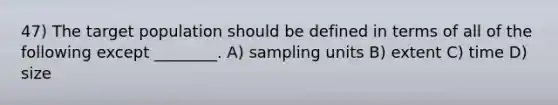 47) The target population should be defined in terms of all of the following except ________. A) sampling units B) extent C) time D) size