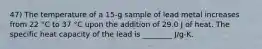 47) The temperature of a 15-g sample of lead metal increases from 22 °C to 37 °C upon the addition of 29.0 J of heat. The specific heat capacity of the lead is ________ J/g-K.