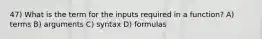 47) What is the term for the inputs required in a function? A) terms B) arguments C) syntax D) formulas