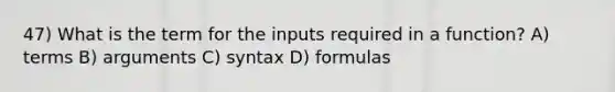 47) What is the term for the inputs required in a function? A) terms B) arguments C) syntax D) formulas