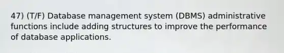 47) (T/F) Database management system (DBMS) administrative functions include adding structures to improve the performance of database applications.