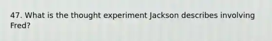 47. What is the thought experiment Jackson describes involving Fred?