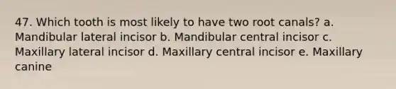 47. Which tooth is most likely to have two root canals? a. Mandibular lateral incisor b. Mandibular central incisor c. Maxillary lateral incisor d. Maxillary central incisor e. Maxillary canine