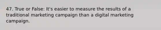 47. True or False: It's easier to measure the results of a traditional <a href='https://www.questionai.com/knowledge/kzsm7SN0lE-marketing-campaign' class='anchor-knowledge'>marketing campaign</a> than a digital marketing campaign.