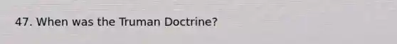 47. When was the Truman Doctrine?