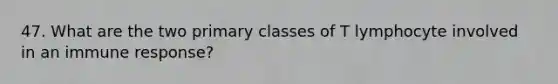 47. What are the two primary classes of T lymphocyte involved in an immune response?
