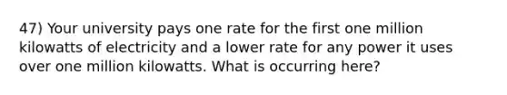 47) Your university pays one rate for the first one million kilowatts of electricity and a lower rate for any power it uses over one million kilowatts. What is occurring here?