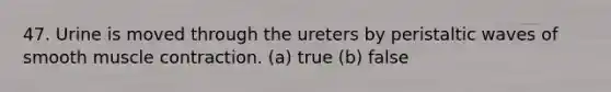 47. Urine is moved through the ureters by peristaltic waves of smooth muscle contraction. (a) true (b) false