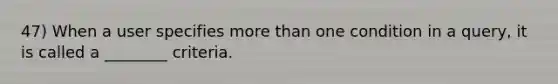 47) When a user specifies <a href='https://www.questionai.com/knowledge/keWHlEPx42-more-than' class='anchor-knowledge'>more than</a> one condition in a query, it is called a ________ criteria.