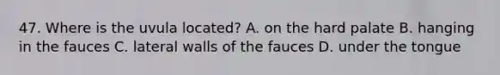 47. Where is the uvula located? A. on the hard palate B. hanging in the fauces C. lateral walls of the fauces D. under the tongue