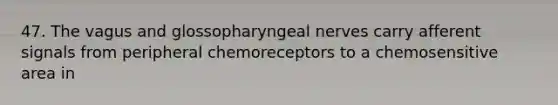 47. The vagus and glossopharyngeal nerves carry afferent signals from peripheral chemoreceptors to a chemosensitive area in