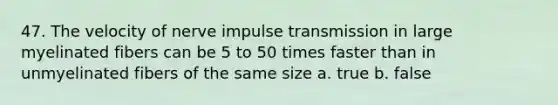 47. The velocity of nerve impulse transmission in large myelinated fibers can be 5 to 50 times faster than in unmyelinated fibers of the same size a. true b. false