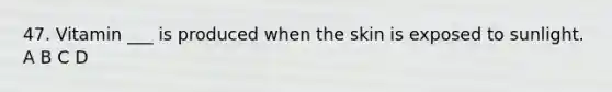 47. Vitamin ___ is produced when the skin is exposed to sunlight. A B C D