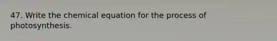 47. Write the chemical equation for the <a href='https://www.questionai.com/knowledge/kZdL6DGYI4-process-of-photosynthesis' class='anchor-knowledge'>process of photosynthesis</a>.