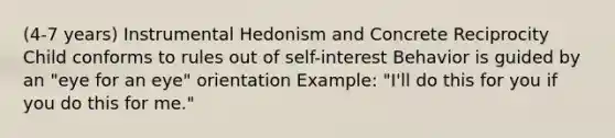 (4-7 years) Instrumental Hedonism and Concrete Reciprocity Child conforms to rules out of self-interest Behavior is guided by an "eye for an eye" orientation Example: "I'll do this for you if you do this for me."