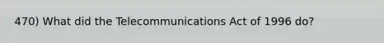 470) What did the Telecommunications Act of 1996 do?