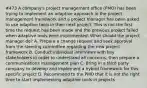 #473 A company's project management office (PMO) has been trying to implement an adaptive approach in the project management framework and a project manager has been asked to use adaptive tools in their next project. This is not the first time the request has been made and the previous project failed when adaptive tools were implemented. What should the project manager do? A. Prepare a change request and seek approval from the steering committee regarding the new project framework B. Conduct individual interviews with key stakeholders in order to understand all concerns, then prepare a communications management plan C. Bring in a third party company to develop and implement a hybrid framework for this specific project D. Recommend to the PMO that it is not the right time to start implementing adaptive tools in projects