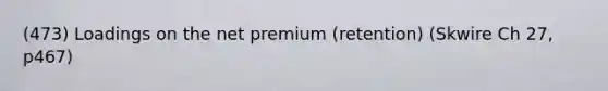 (473) Loadings on the net premium (retention) (Skwire Ch 27, p467)