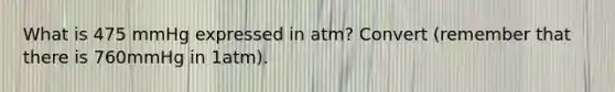 What is 475 mmHg expressed in atm? Convert (remember that there is 760mmHg in 1atm).