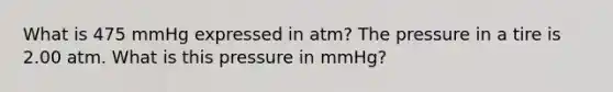 What is 475 mmHg expressed in atm? The pressure in a tire is 2.00 atm. What is this pressure in mmHg?