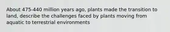 About 475-440 million years ago, plants made the transition to land, describe the challenges faced by plants moving from aquatic to terrestrial environments