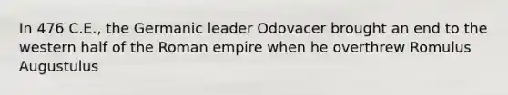 In 476 C.E., the Germanic leader Odovacer brought an end to the western half of the Roman empire when he overthrew Romulus Augustulus