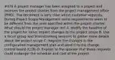 #476 A project manager has been assigned to a project and receives the project charter from the project management office (PMO). The document is very clear about customer requests. During Project Scope Management some requirements seem to be different from the ones specified within the project charter. What should the project manager do? A. Modify the baseline of the project for minor impact changes to the project scope B. Use a focus group and brainstorming sessions to gather more details about the project scope C. Register the changes in the configuration management plan and send it to the change control board (CCB) D. Explain to the sponsor that these requests could endanger the schedule and cost of the project