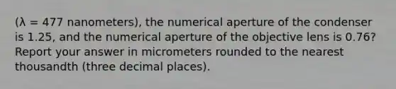 (λ = 477 nanometers), the numerical aperture of the condenser is 1.25, and the numerical aperture of the objective lens is 0.76? Report your answer in micrometers rounded to the nearest thousandth (three decimal places).